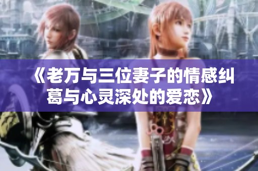 《老万与三位妻子的情感纠葛与心灵深处的爱恋》