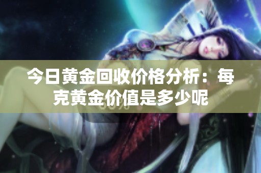 今日黄金回收价格分析：每克黄金价值是多少呢