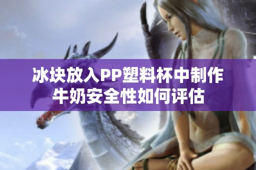冰块放入PP塑料杯中制作牛奶安全性如何评估