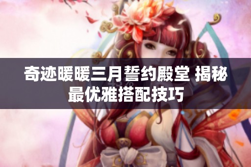 奇迹暖暖三月誓约殿堂 揭秘最优雅搭配技巧