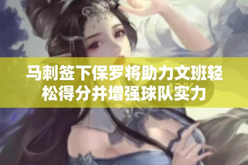 马刺签下保罗将助力文班轻松得分并增强球队实力
