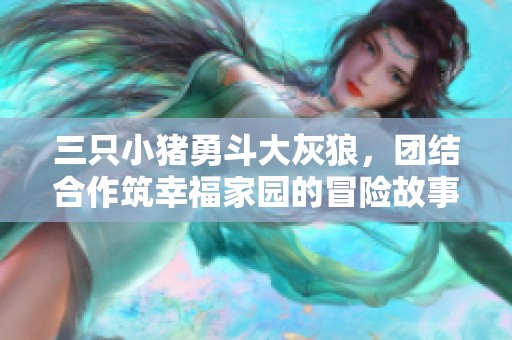 三只小猪勇斗大灰狼，团结合作筑幸福家园的冒险故事