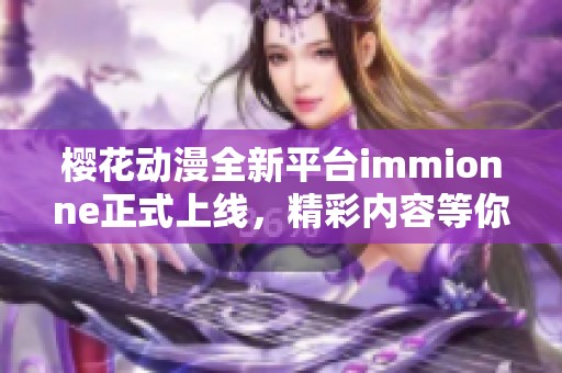 樱花动漫全新平台immionne正式上线，精彩内容等你来探索