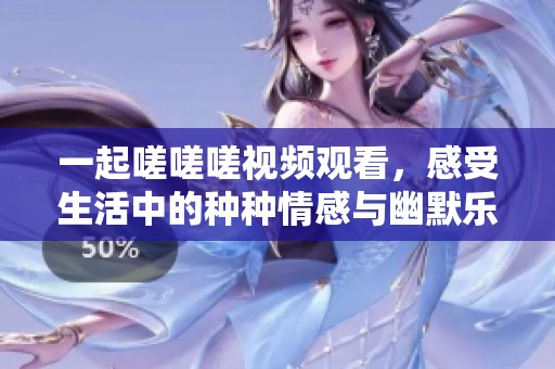 一起嗟嗟嗟视频观看，感受生活中的种种情感与幽默乐趣