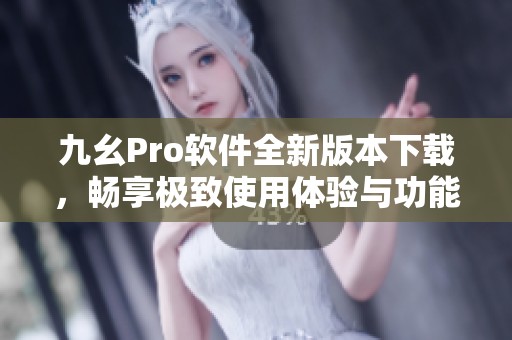 九幺Pro软件全新版本下载，畅享极致使用体验与功能优化