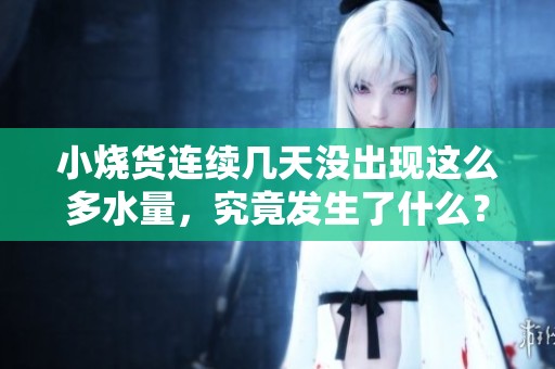 小烧货连续几天没出现这么多水量，究竟发生了什么？