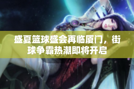 盛夏篮球盛会再临厦门，街球争霸热潮即将开启