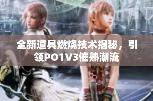全新道具燃烧技术揭秘，引领PO1V3催熟潮流