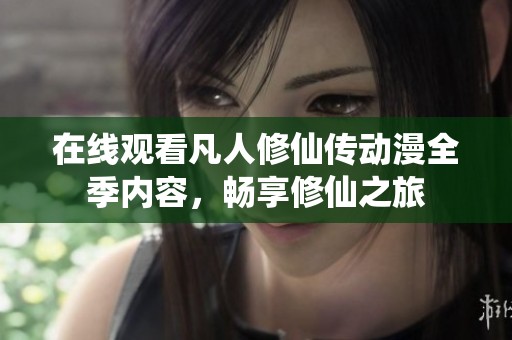 在线观看凡人修仙传动漫全季内容，畅享修仙之旅