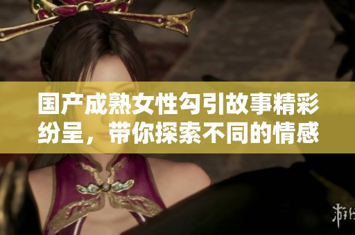 国产成熟女性勾引故事精彩纷呈，带你探索不同的情感世界