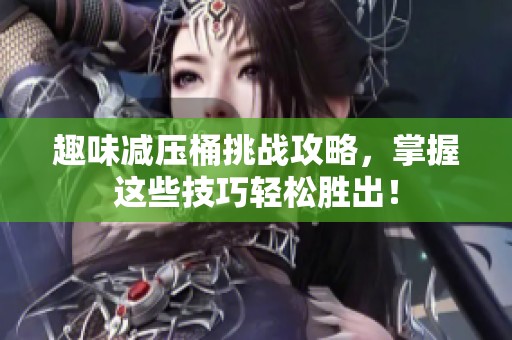 趣味减压桶挑战攻略，掌握这些技巧轻松胜出！
