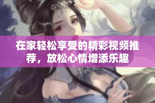 在家轻松享受的精彩视频推荐，放松心情增添乐趣