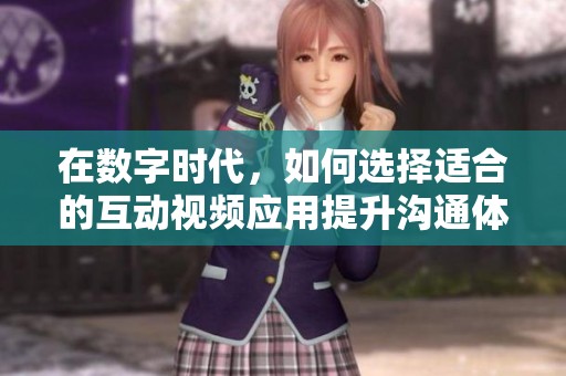 在数字时代，如何选择适合的互动视频应用提升沟通体验
