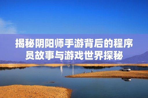 揭秘阴阳师手游背后的程序员故事与游戏世界探秘