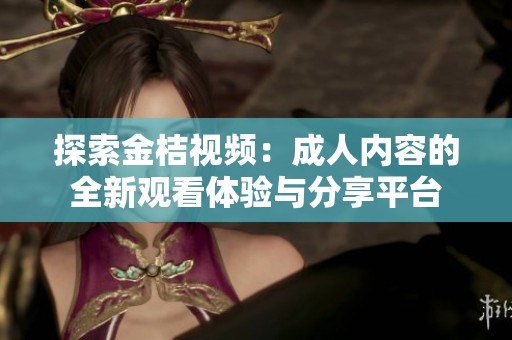 探索金桔视频：成人内容的全新观看体验与分享平台
