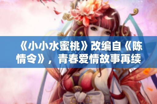 《小小水蜜桃》改编自《陈情令》，青春爱情故事再续传奇