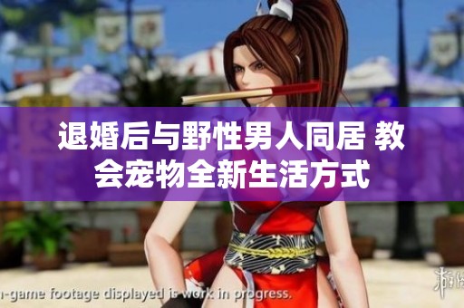 退婚后与野性男人同居 教会宠物全新生活方式