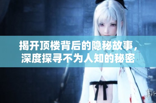 揭开顶楼背后的隐秘故事，深度探寻不为人知的秘密