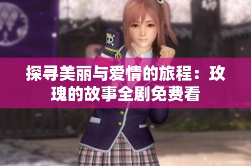探寻美丽与爱情的旅程：玫瑰的故事全剧免费看