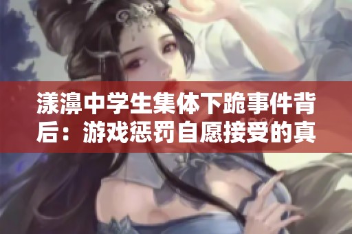 漾濞中学生集体下跪事件背后：游戏惩罚自愿接受的真相揭秘