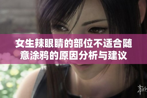 女生辣眼睛的部位不适合随意涂鸦的原因分析与建议