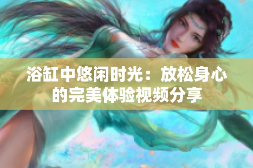 浴缸中悠闲时光：放松身心的完美体验视频分享