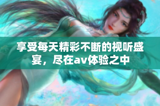 享受每天精彩不断的视听盛宴，尽在av体验之中