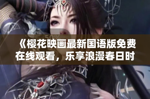 《樱花映画最新国语版免费在线观看，乐享浪漫春日时光》