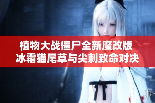 植物大战僵尸全新魔改版 冰霜猫尾草与尖刺致命对决
