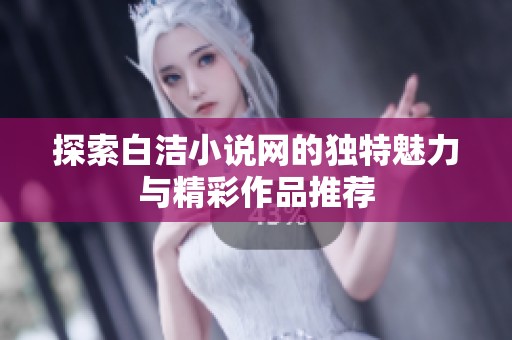 探索白洁小说网的独特魅力与精彩作品推荐