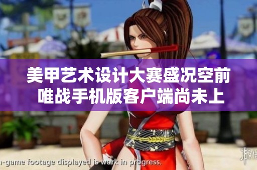 美甲艺术设计大赛盛况空前 唯战手机版客户端尚未上线解析