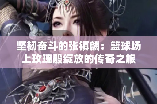 坚韧奋斗的张镇麟：篮球场上玫瑰般绽放的传奇之旅