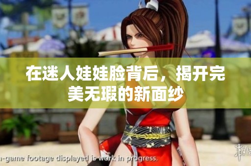 在迷人娃娃脸背后，揭开完美无瑕的新面纱