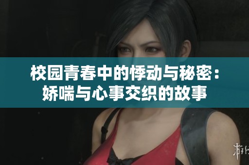 校园青春中的悸动与秘密：娇喘与心事交织的故事