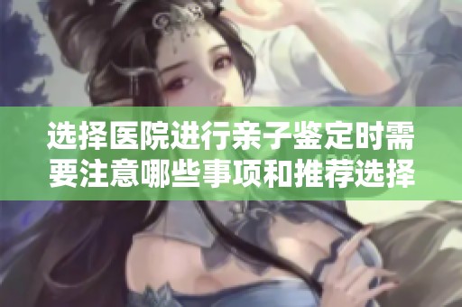 选择医院进行亲子鉴定时需要注意哪些事项和推荐选择的机构