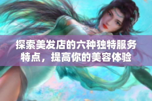 探索美发店的六种独特服务特点，提高你的美容体验