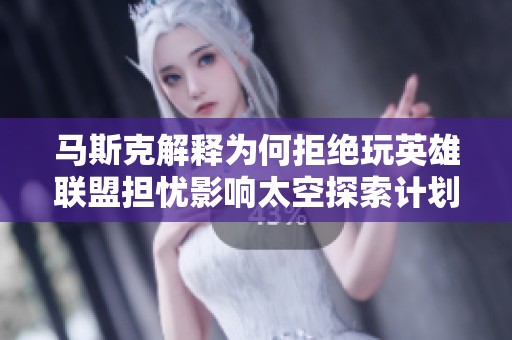马斯克解释为何拒绝玩英雄联盟担忧影响太空探索计划