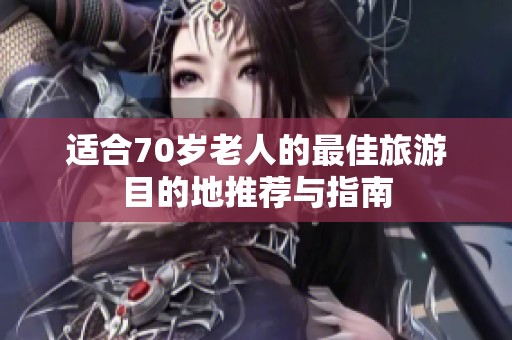 适合70岁老人的最佳旅游目的地推荐与指南