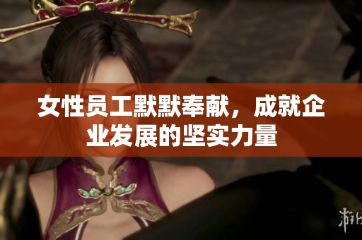 女性员工默默奉献，成就企业发展的坚实力量