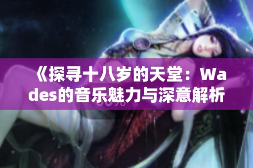 《探寻十八岁的天堂：Wades的音乐魅力与深意解析》