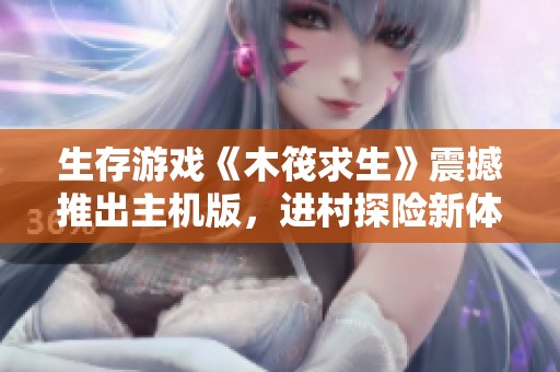 生存游戏《木筏求生》震撼推出主机版，进村探险新体验！