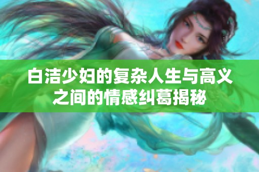白洁少妇的复杂人生与高义之间的情感纠葛揭秘
