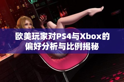 欧美玩家对PS4与Xbox的偏好分析与比例揭秘