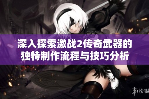 深入探索激战2传奇武器的独特制作流程与技巧分析