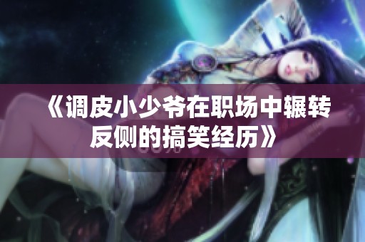《调皮小少爷在职场中辗转反侧的搞笑经历》