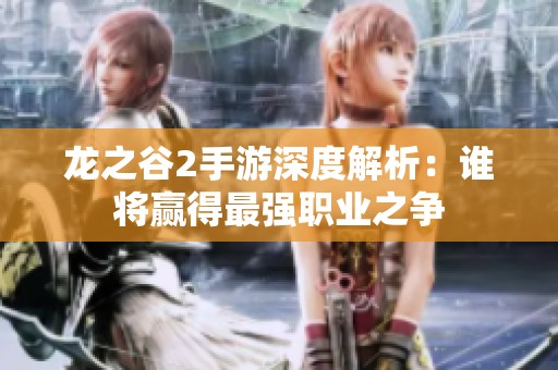 龙之谷2手游深度解析：谁将赢得最强职业之争