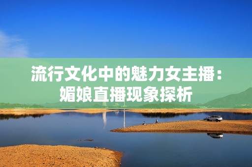 流行文化中的魅力女主播：媚娘直播现象探析