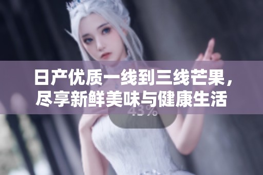 日产优质一线到三线芒果，尽享新鲜美味与健康生活
