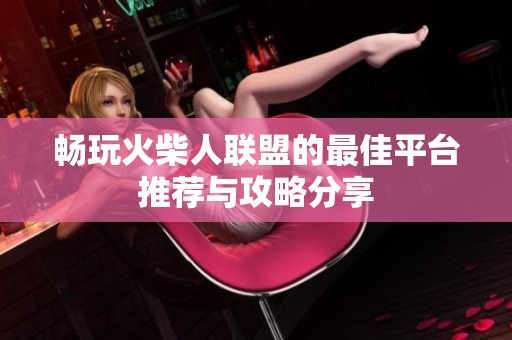 畅玩火柴人联盟的最佳平台推荐与攻略分享