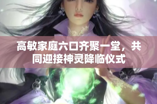 高敏家庭六口齐聚一堂，共同迎接神灵降临仪式